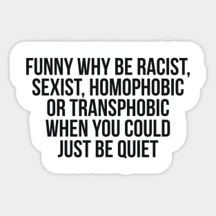 Funny Why Be Racist, Sexist, Homophobic or Transphobic When You Could Just Be Quiet Sticker